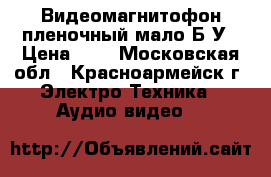 Видеомагнитофон пленочный мало Б/У › Цена ­ 1 - Московская обл., Красноармейск г. Электро-Техника » Аудио-видео   